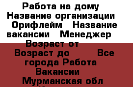 Работа на дому › Название организации ­ Орифлейм › Название вакансии ­ Менеджер  › Возраст от ­ 18 › Возраст до ­ 30 - Все города Работа » Вакансии   . Мурманская обл.,Кировск г.